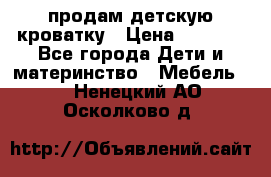 продам детскую кроватку › Цена ­ 3 500 - Все города Дети и материнство » Мебель   . Ненецкий АО,Осколково д.